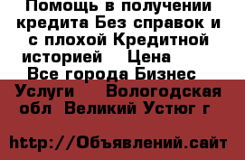 Помощь в получении кредита Без справок и с плохой Кредитной историей  › Цена ­ 11 - Все города Бизнес » Услуги   . Вологодская обл.,Великий Устюг г.